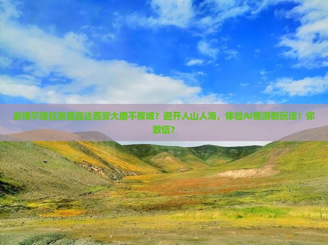 去博尔塔拉就能直达西安大唐不夜城？避开人山人海，体验AI夜游新玩法！你敢信？