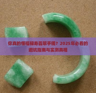 你真的懂福禄寿翡翠手镯？2025年必看的避坑指南与实测真相