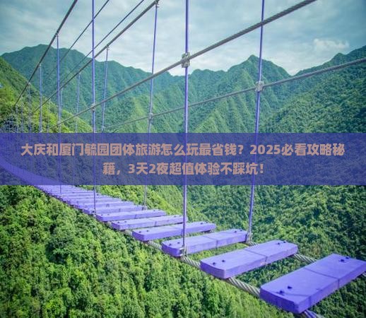 大庆和厦门毓园团体旅游怎么玩最省钱？2025必看攻略秘籍，3天2夜超值体验不踩坑！