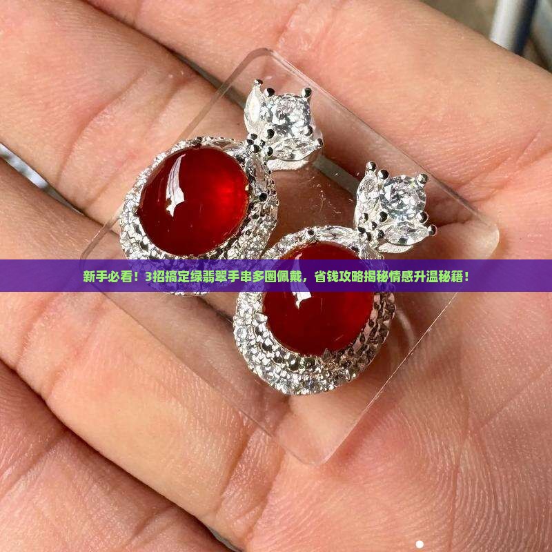 新手必看！3招搞定绿翡翠手串多圈佩戴，省钱攻略揭秘情感升温秘籍！