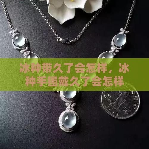 冰种带久了会怎样，冰种手镯戴久了会怎样
