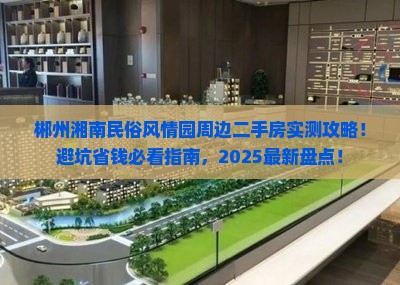 郴州湘南民俗风情园周边二手房实测攻略！避坑省钱必看指南，2025最新盘点！