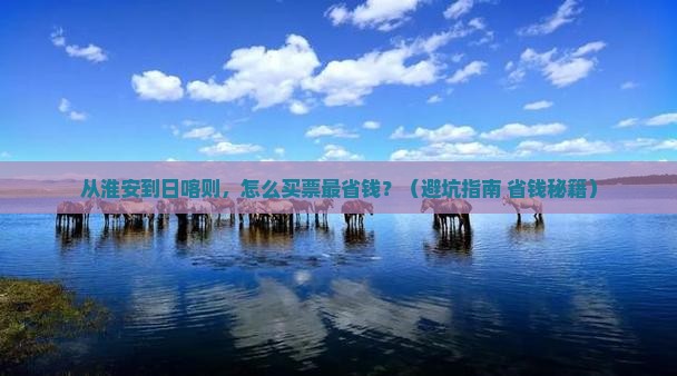 从淮安到日喀则，怎么买票最省钱？（避坑指南+省钱秘籍）