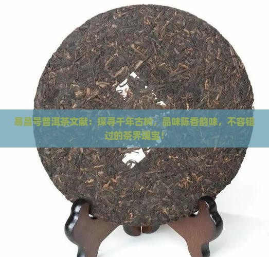 易昌号普洱茶文献：探寻千年古树，品味陈香韵味，不容错过的茶界瑰宝！