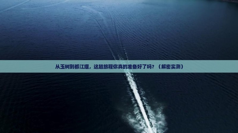从玉树到都江堰，这趟旅程你真的准备好了吗？（解密实测）