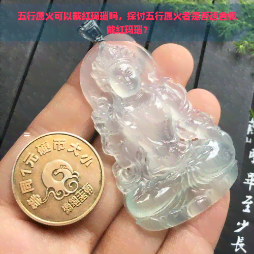 五行属火可以戴红玛瑙吗，探讨五行属火者是否适合佩戴红玛瑙？
