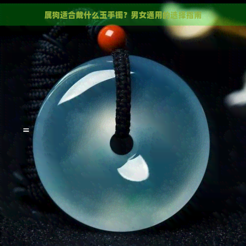 属狗适合戴什么玉手镯?男女通用的选择指南 属狗适合戴什么玉手镯?男女通用的选择指南